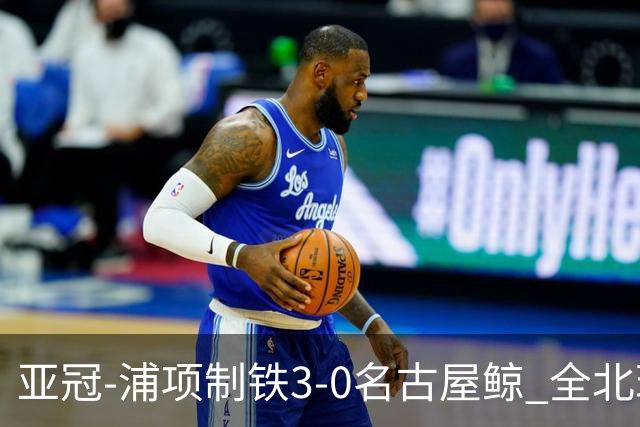亚冠-浦项制铁3-0名古屋鲸 全北现代2-3蔚山现代